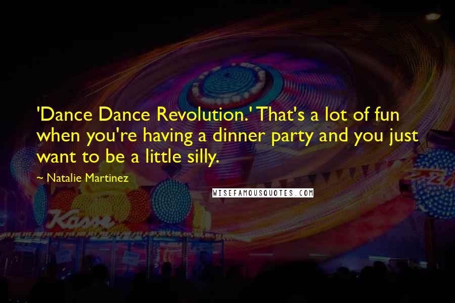 Natalie Martinez Quotes: 'Dance Dance Revolution.' That's a lot of fun when you're having a dinner party and you just want to be a little silly.