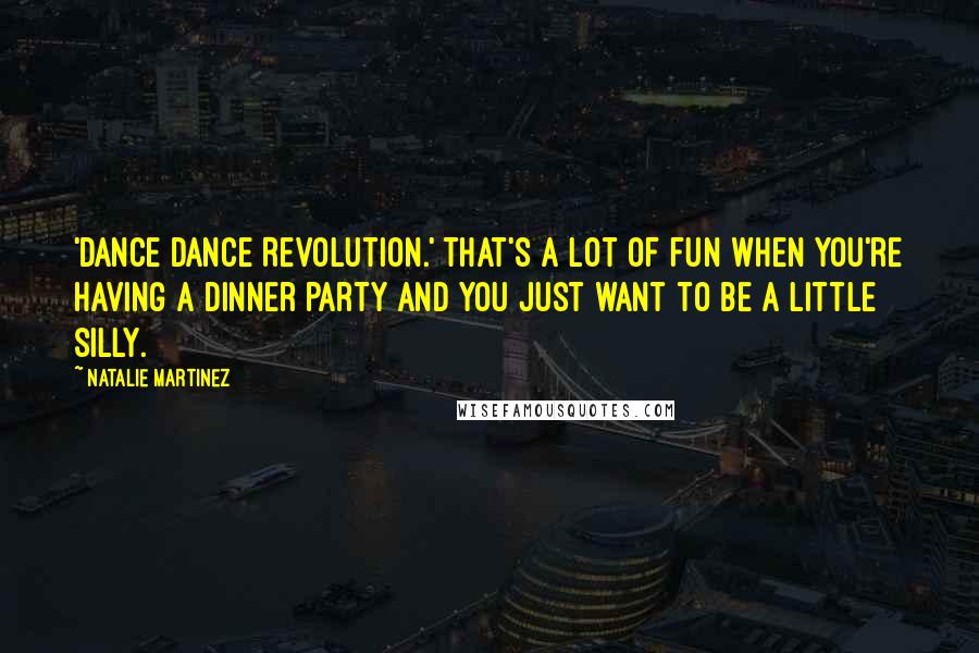 Natalie Martinez Quotes: 'Dance Dance Revolution.' That's a lot of fun when you're having a dinner party and you just want to be a little silly.