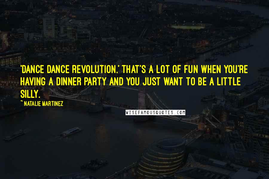 Natalie Martinez Quotes: 'Dance Dance Revolution.' That's a lot of fun when you're having a dinner party and you just want to be a little silly.