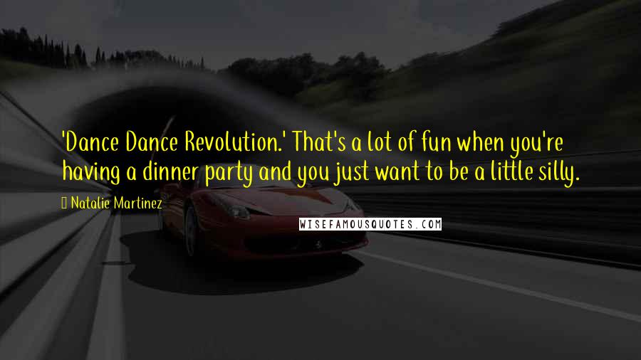 Natalie Martinez Quotes: 'Dance Dance Revolution.' That's a lot of fun when you're having a dinner party and you just want to be a little silly.