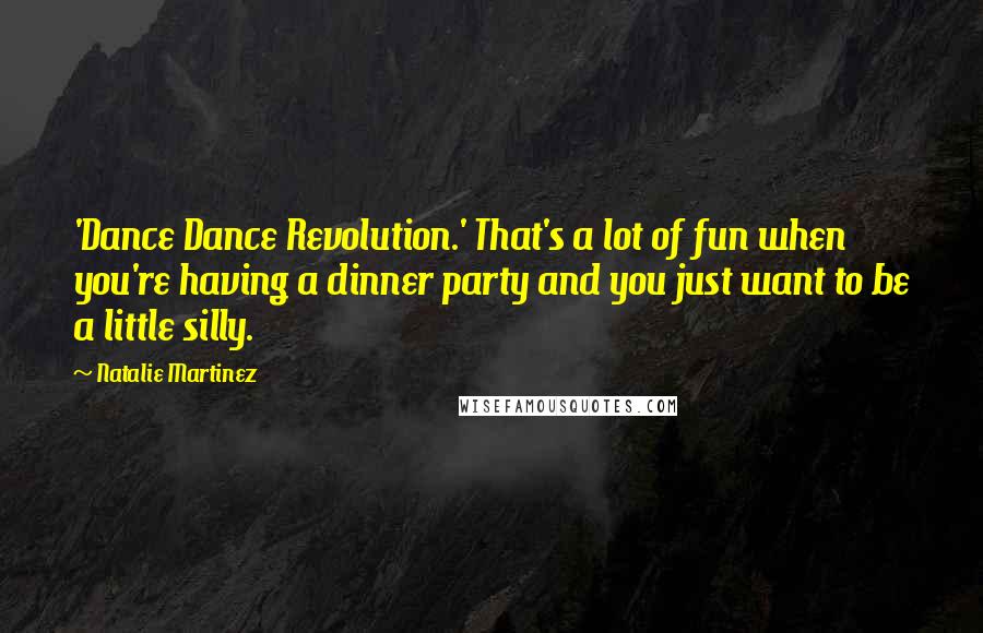 Natalie Martinez Quotes: 'Dance Dance Revolution.' That's a lot of fun when you're having a dinner party and you just want to be a little silly.