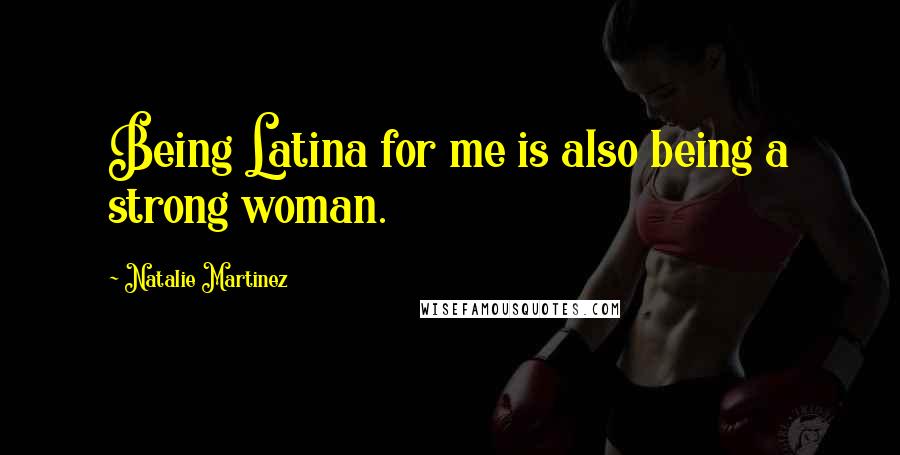 Natalie Martinez Quotes: Being Latina for me is also being a strong woman.