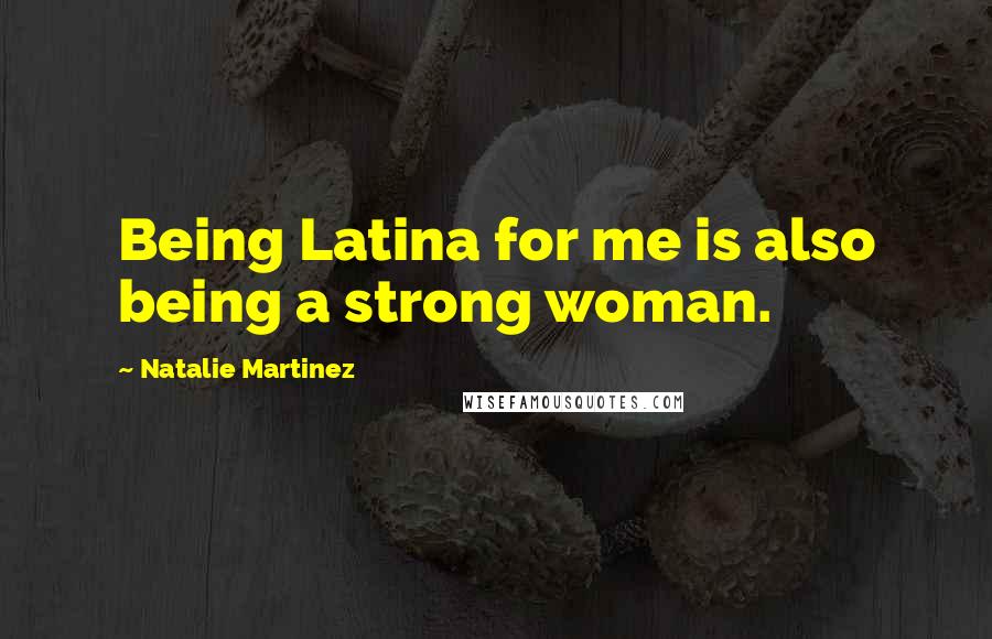 Natalie Martinez Quotes: Being Latina for me is also being a strong woman.