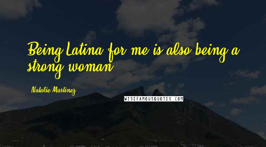 Natalie Martinez Quotes: Being Latina for me is also being a strong woman.