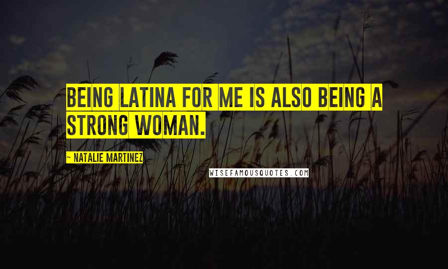 Natalie Martinez Quotes: Being Latina for me is also being a strong woman.