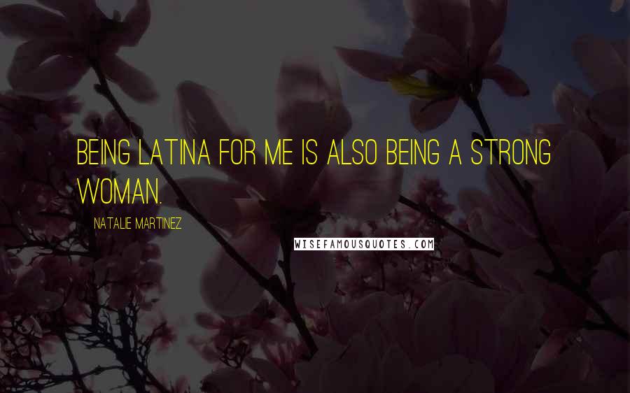 Natalie Martinez Quotes: Being Latina for me is also being a strong woman.