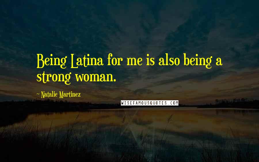 Natalie Martinez Quotes: Being Latina for me is also being a strong woman.