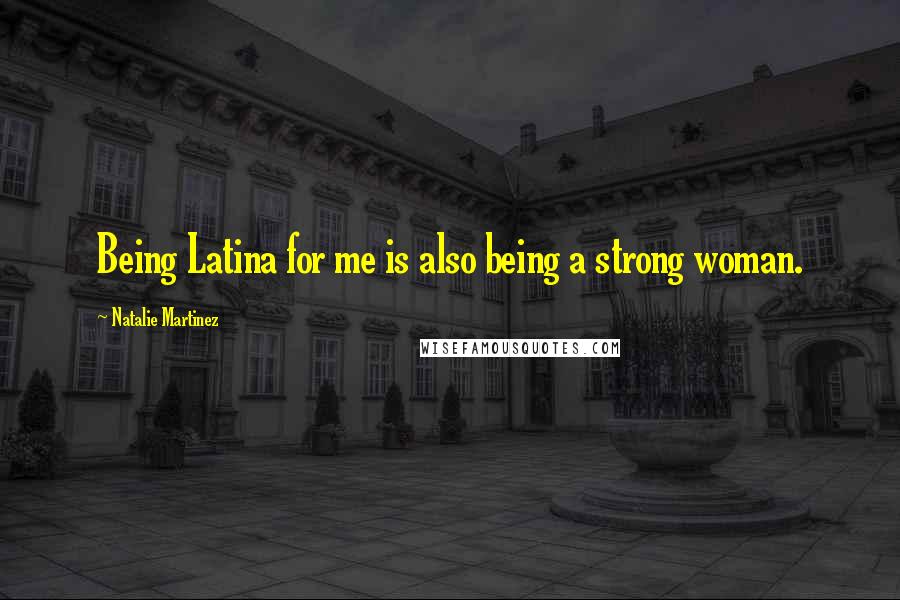 Natalie Martinez Quotes: Being Latina for me is also being a strong woman.