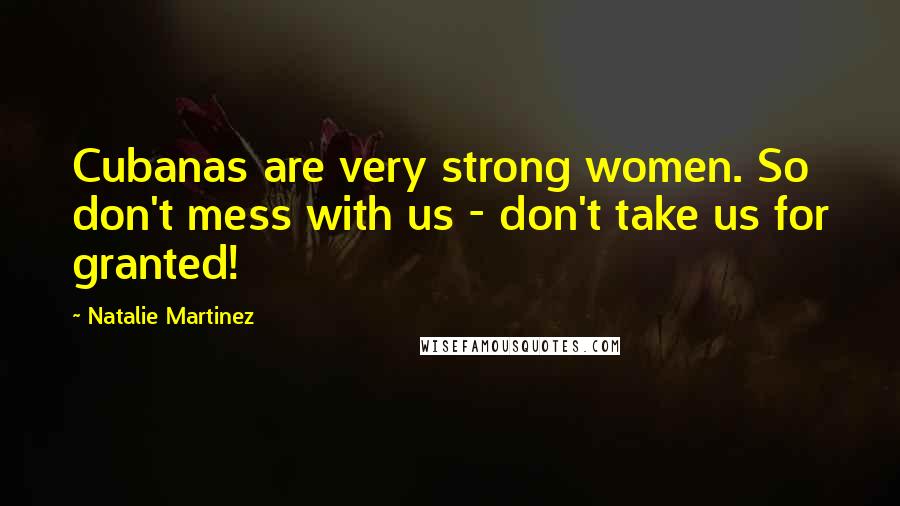 Natalie Martinez Quotes: Cubanas are very strong women. So don't mess with us - don't take us for granted!