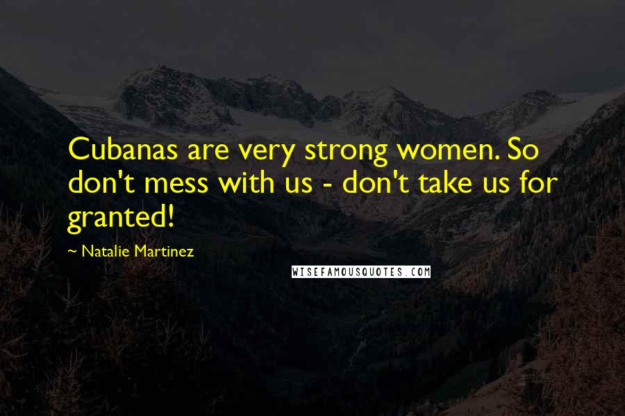 Natalie Martinez Quotes: Cubanas are very strong women. So don't mess with us - don't take us for granted!