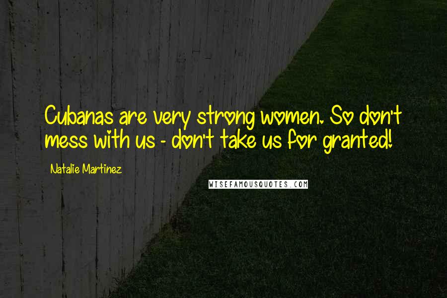 Natalie Martinez Quotes: Cubanas are very strong women. So don't mess with us - don't take us for granted!