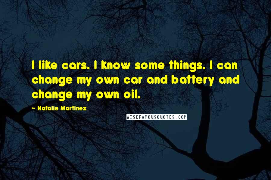 Natalie Martinez Quotes: I like cars. I know some things. I can change my own car and battery and change my own oil.