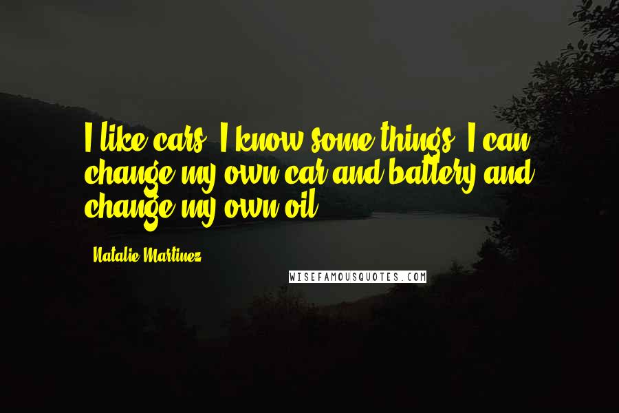 Natalie Martinez Quotes: I like cars. I know some things. I can change my own car and battery and change my own oil.