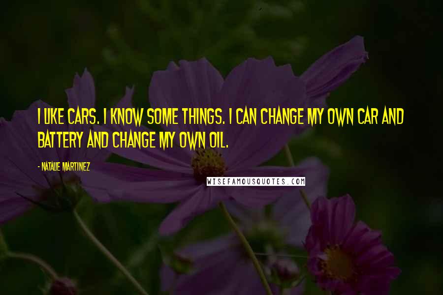 Natalie Martinez Quotes: I like cars. I know some things. I can change my own car and battery and change my own oil.