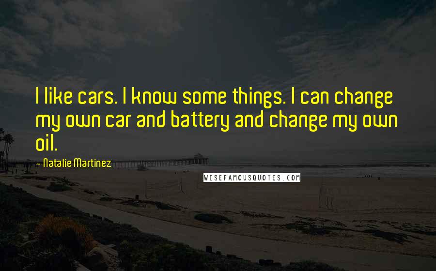 Natalie Martinez Quotes: I like cars. I know some things. I can change my own car and battery and change my own oil.