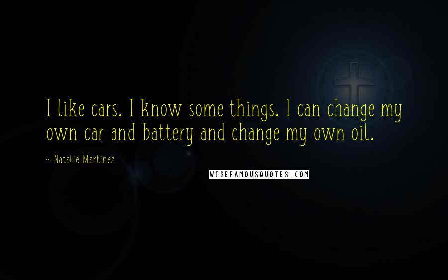 Natalie Martinez Quotes: I like cars. I know some things. I can change my own car and battery and change my own oil.