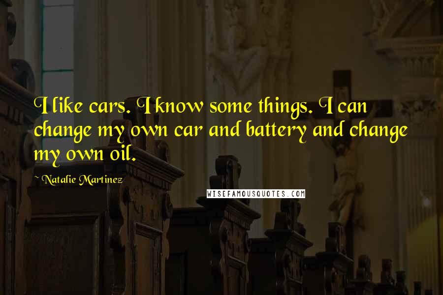 Natalie Martinez Quotes: I like cars. I know some things. I can change my own car and battery and change my own oil.