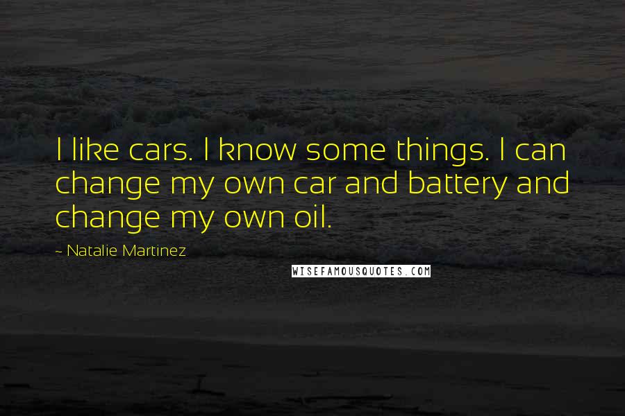 Natalie Martinez Quotes: I like cars. I know some things. I can change my own car and battery and change my own oil.