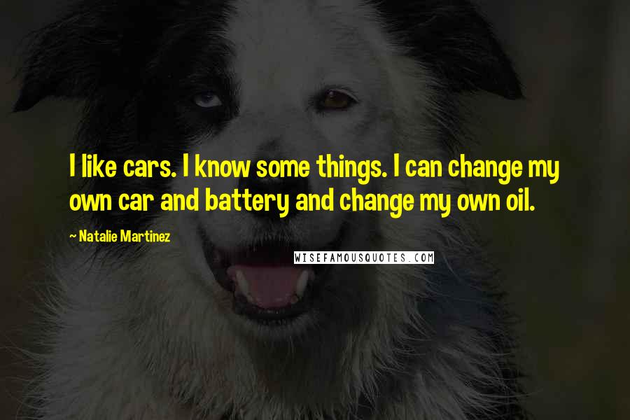 Natalie Martinez Quotes: I like cars. I know some things. I can change my own car and battery and change my own oil.