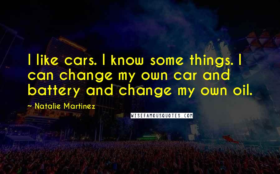 Natalie Martinez Quotes: I like cars. I know some things. I can change my own car and battery and change my own oil.