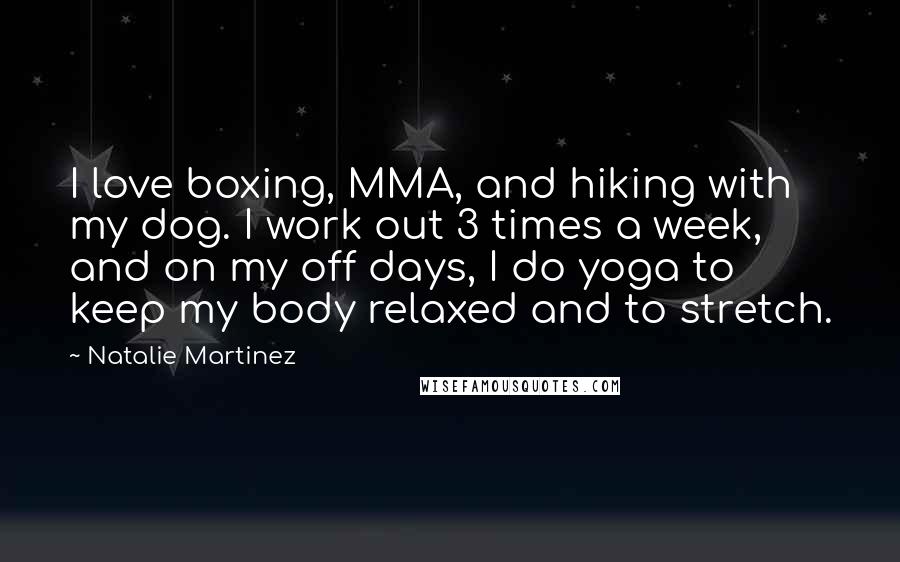 Natalie Martinez Quotes: I love boxing, MMA, and hiking with my dog. I work out 3 times a week, and on my off days, I do yoga to keep my body relaxed and to stretch.