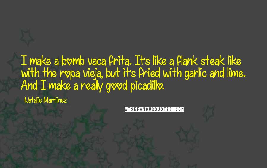 Natalie Martinez Quotes: I make a bomb vaca frita. It's like a flank steak like with the ropa vieja, but it's fried with garlic and lime. And I make a really good picadillo.