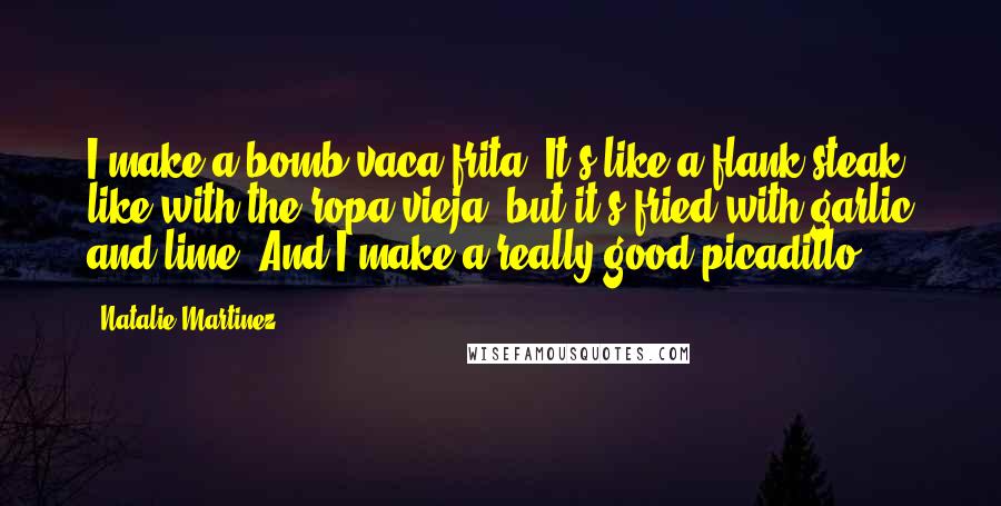 Natalie Martinez Quotes: I make a bomb vaca frita. It's like a flank steak like with the ropa vieja, but it's fried with garlic and lime. And I make a really good picadillo.