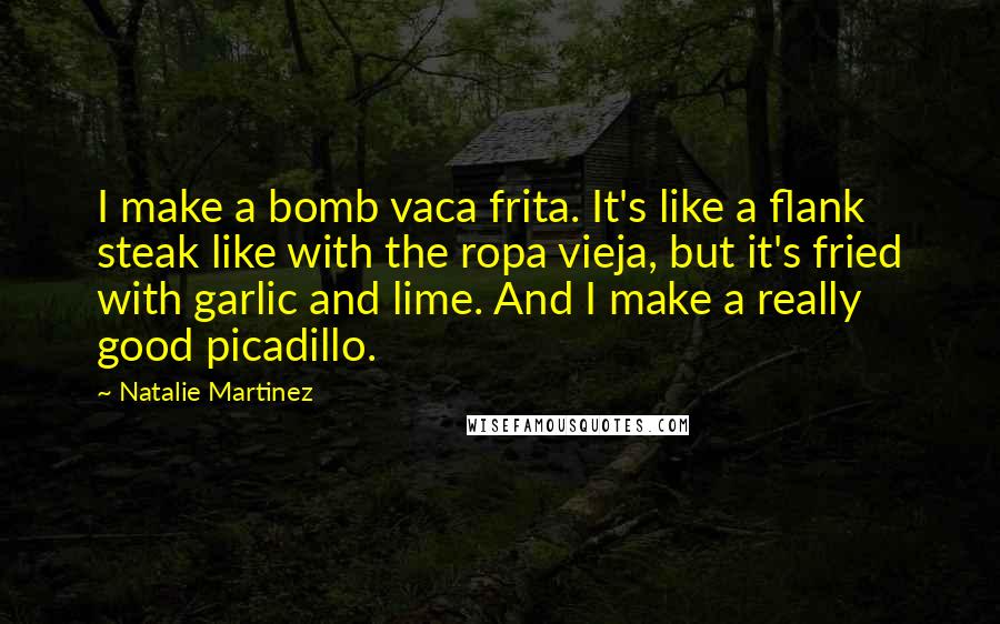 Natalie Martinez Quotes: I make a bomb vaca frita. It's like a flank steak like with the ropa vieja, but it's fried with garlic and lime. And I make a really good picadillo.