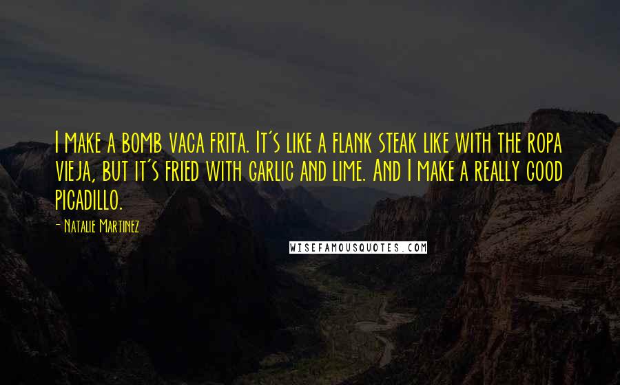 Natalie Martinez Quotes: I make a bomb vaca frita. It's like a flank steak like with the ropa vieja, but it's fried with garlic and lime. And I make a really good picadillo.