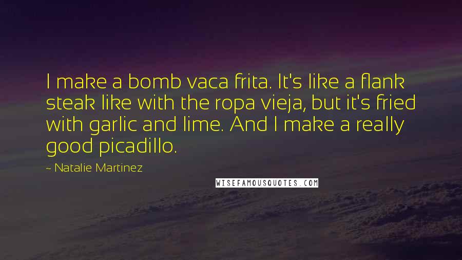 Natalie Martinez Quotes: I make a bomb vaca frita. It's like a flank steak like with the ropa vieja, but it's fried with garlic and lime. And I make a really good picadillo.