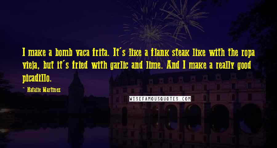 Natalie Martinez Quotes: I make a bomb vaca frita. It's like a flank steak like with the ropa vieja, but it's fried with garlic and lime. And I make a really good picadillo.