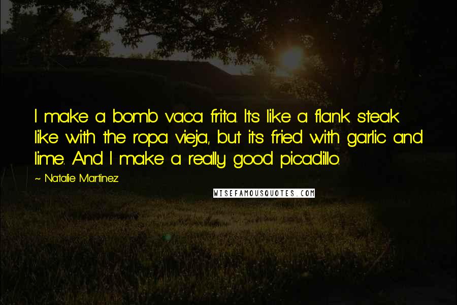 Natalie Martinez Quotes: I make a bomb vaca frita. It's like a flank steak like with the ropa vieja, but it's fried with garlic and lime. And I make a really good picadillo.