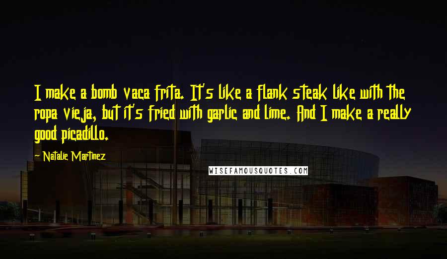 Natalie Martinez Quotes: I make a bomb vaca frita. It's like a flank steak like with the ropa vieja, but it's fried with garlic and lime. And I make a really good picadillo.