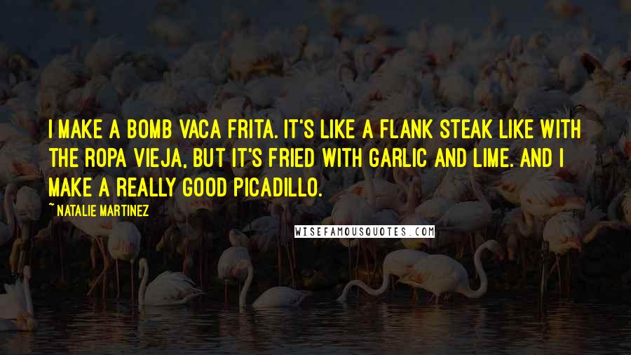 Natalie Martinez Quotes: I make a bomb vaca frita. It's like a flank steak like with the ropa vieja, but it's fried with garlic and lime. And I make a really good picadillo.