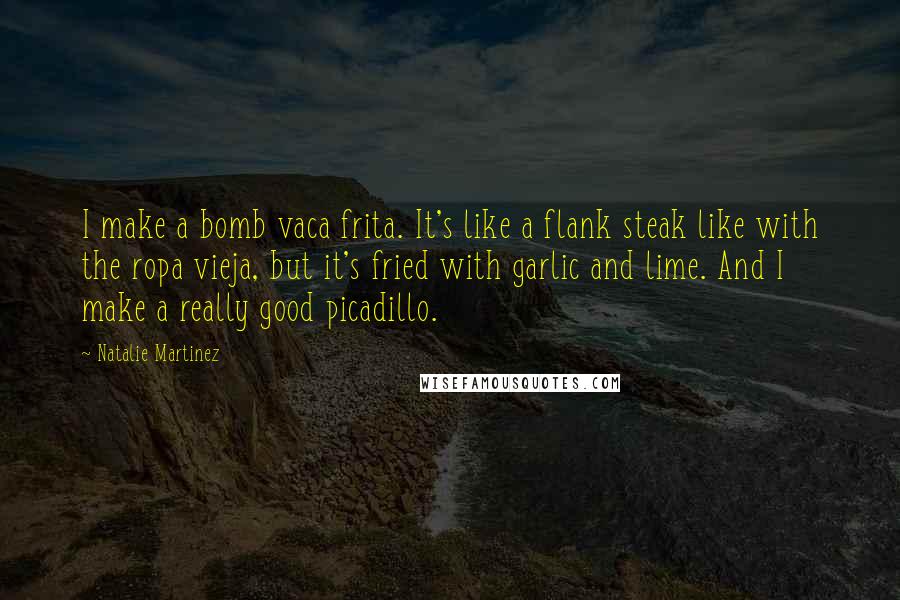 Natalie Martinez Quotes: I make a bomb vaca frita. It's like a flank steak like with the ropa vieja, but it's fried with garlic and lime. And I make a really good picadillo.