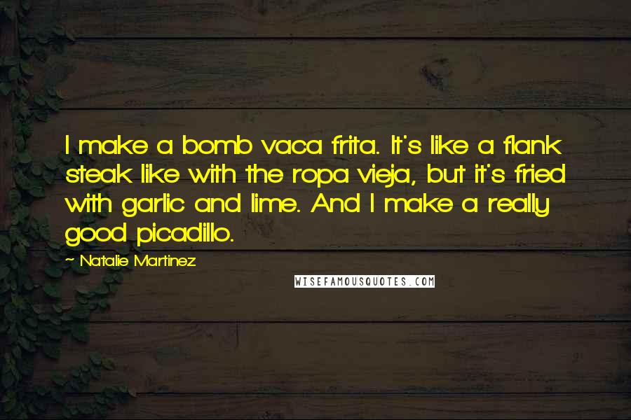 Natalie Martinez Quotes: I make a bomb vaca frita. It's like a flank steak like with the ropa vieja, but it's fried with garlic and lime. And I make a really good picadillo.