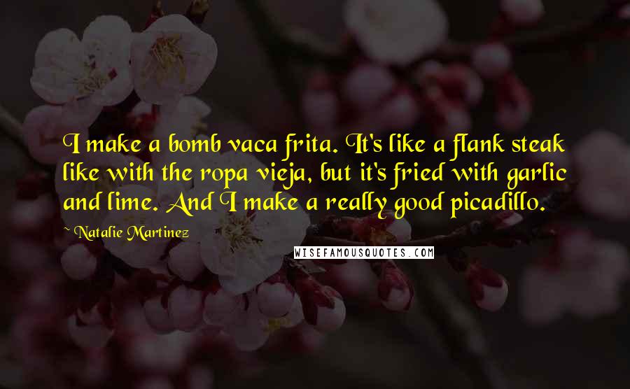 Natalie Martinez Quotes: I make a bomb vaca frita. It's like a flank steak like with the ropa vieja, but it's fried with garlic and lime. And I make a really good picadillo.