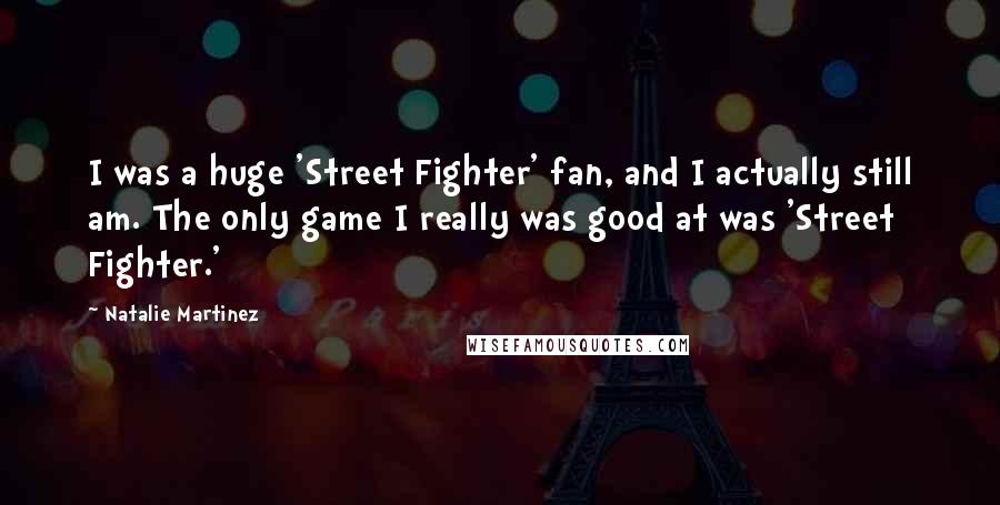 Natalie Martinez Quotes: I was a huge 'Street Fighter' fan, and I actually still am. The only game I really was good at was 'Street Fighter.'