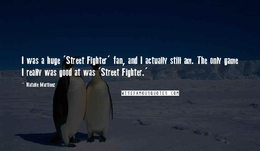 Natalie Martinez Quotes: I was a huge 'Street Fighter' fan, and I actually still am. The only game I really was good at was 'Street Fighter.'