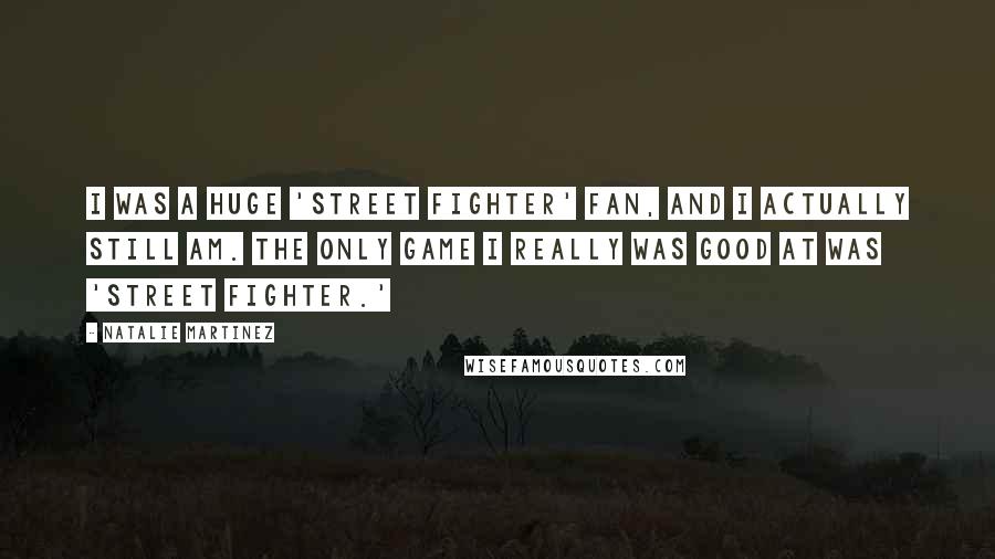 Natalie Martinez Quotes: I was a huge 'Street Fighter' fan, and I actually still am. The only game I really was good at was 'Street Fighter.'