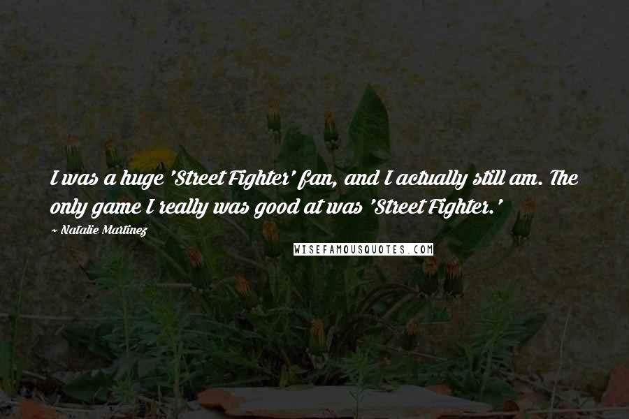 Natalie Martinez Quotes: I was a huge 'Street Fighter' fan, and I actually still am. The only game I really was good at was 'Street Fighter.'