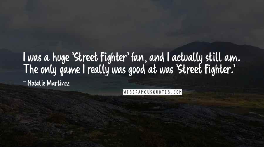 Natalie Martinez Quotes: I was a huge 'Street Fighter' fan, and I actually still am. The only game I really was good at was 'Street Fighter.'