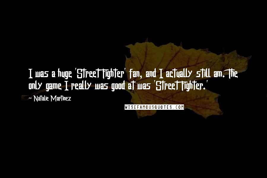 Natalie Martinez Quotes: I was a huge 'Street Fighter' fan, and I actually still am. The only game I really was good at was 'Street Fighter.'