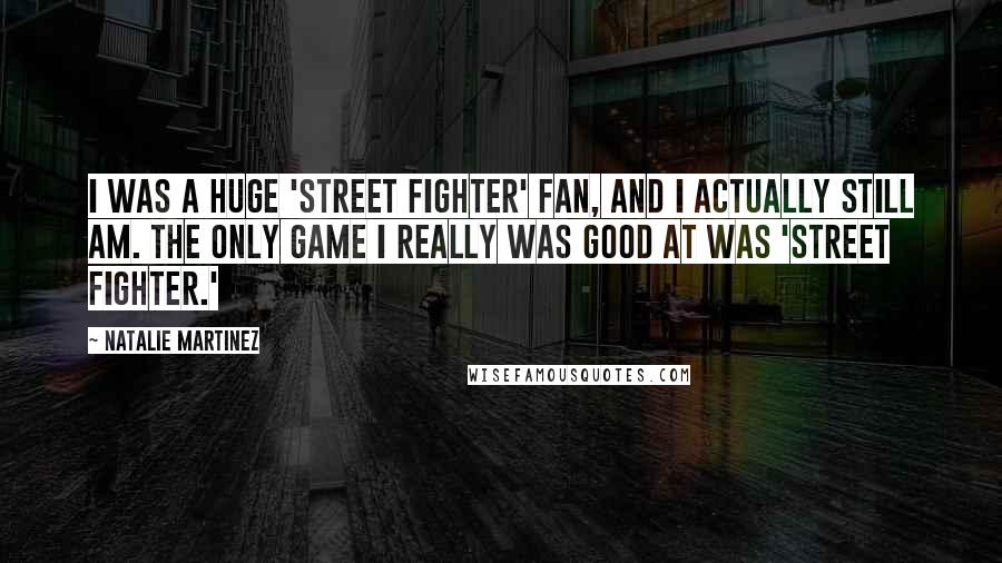 Natalie Martinez Quotes: I was a huge 'Street Fighter' fan, and I actually still am. The only game I really was good at was 'Street Fighter.'