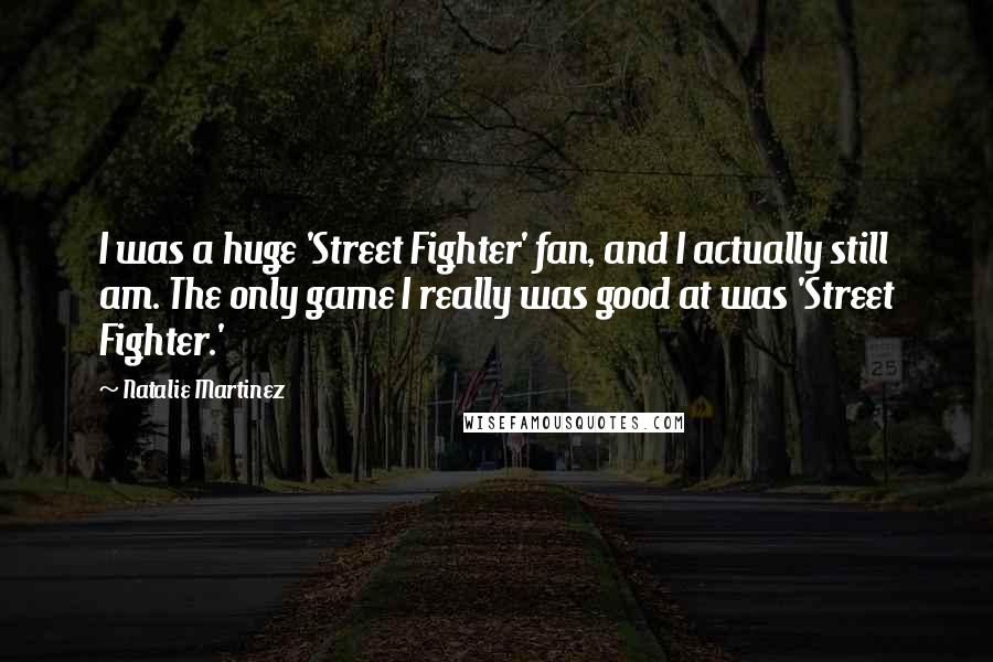 Natalie Martinez Quotes: I was a huge 'Street Fighter' fan, and I actually still am. The only game I really was good at was 'Street Fighter.'
