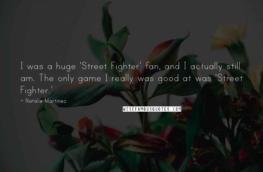 Natalie Martinez Quotes: I was a huge 'Street Fighter' fan, and I actually still am. The only game I really was good at was 'Street Fighter.'