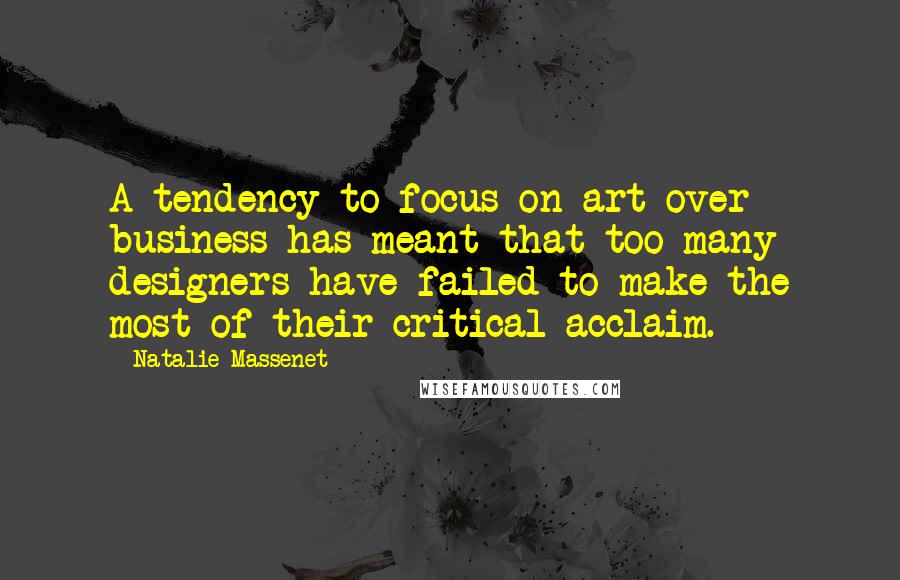 Natalie Massenet Quotes: A tendency to focus on art over business has meant that too many designers have failed to make the most of their critical acclaim.