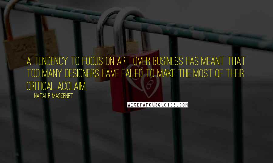Natalie Massenet Quotes: A tendency to focus on art over business has meant that too many designers have failed to make the most of their critical acclaim.