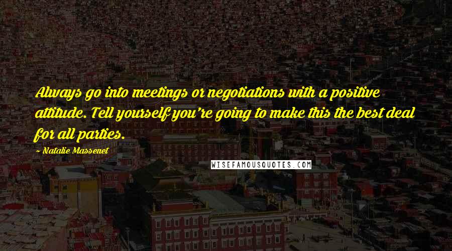 Natalie Massenet Quotes: Always go into meetings or negotiations with a positive attitude. Tell yourself you're going to make this the best deal for all parties.