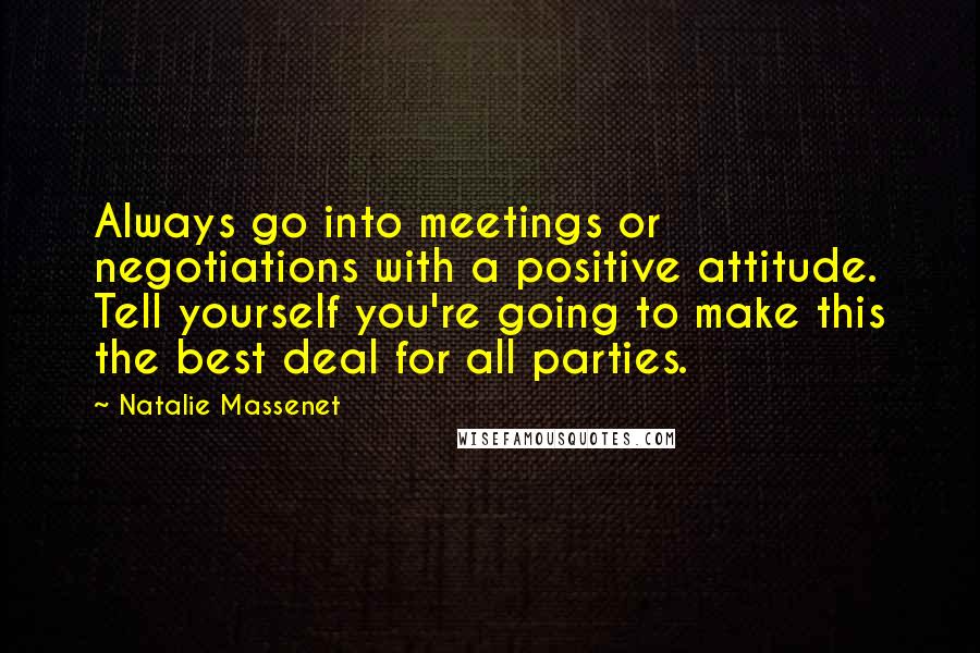 Natalie Massenet Quotes: Always go into meetings or negotiations with a positive attitude. Tell yourself you're going to make this the best deal for all parties.